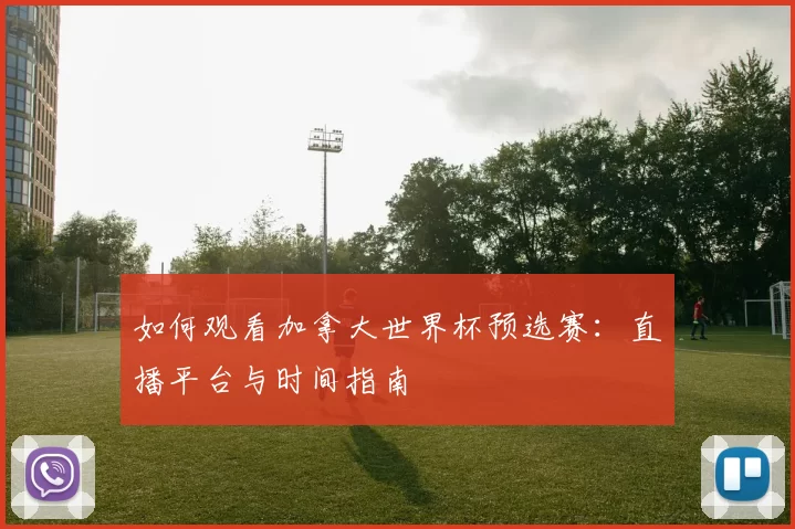 如何观看加拿大世界杯预选赛：直播平台与时间指南