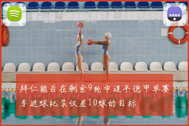 拜仁能否在剩余9轮中追平德甲单赛季进球纪录仅差10球的目标