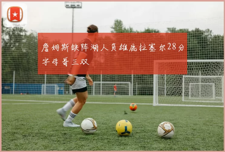 詹姆斯缺阵湖人负雄鹿拉塞尔28分字母哥三双