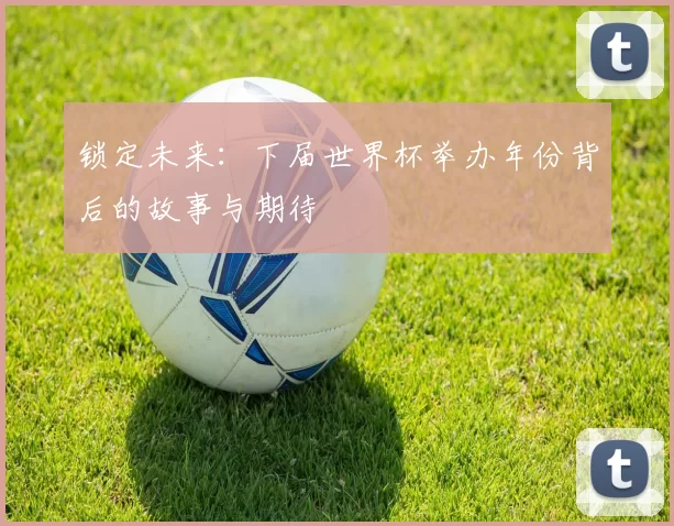 锁定未来：下届世界杯举办年份背后的故事与期待