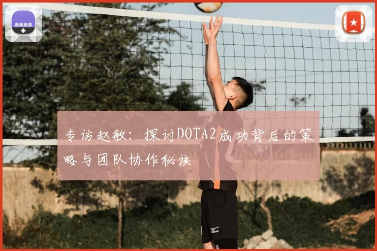 专访赵敏:探讨DOTA2成功背后的策略与团队协作秘诀