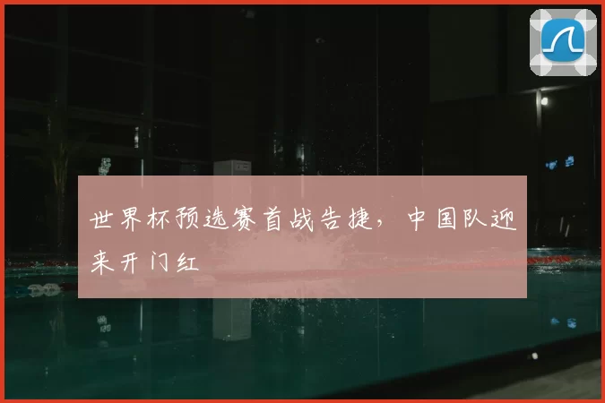 世界杯预选赛首战告捷，中国队迎来开门红