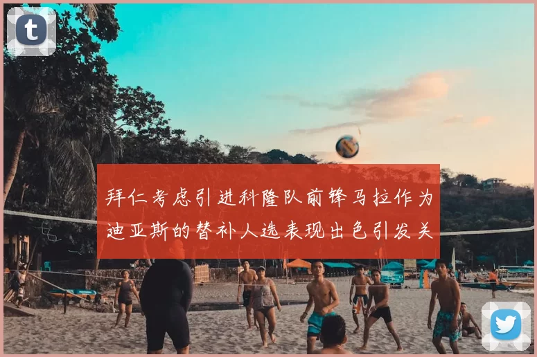 拜仁考虑引进科隆队前锋马拉作为迪亚斯的替补人选表现出色引发关注