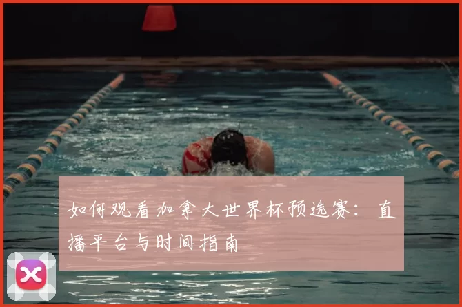 如何观看加拿大世界杯预选赛:直播平台与时间指南