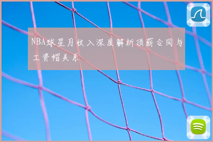 NBA球星月收入深度解析顶薪合同与工资帽关系