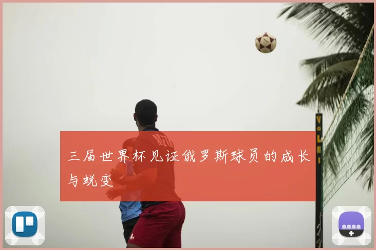 三届世界杯见证俄罗斯球员的成长与蜕变