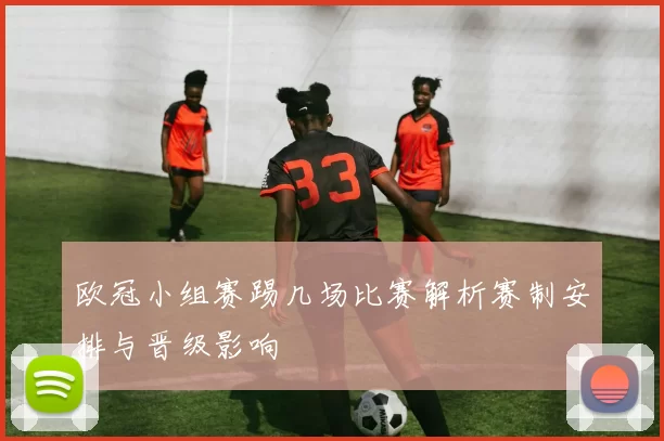欧冠小组赛踢几场比赛解析赛制安排与晋级影响