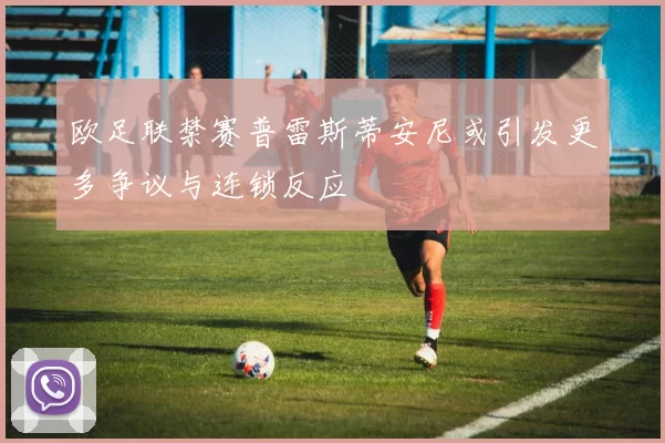欧足联禁赛普雷斯蒂安尼或引发更多争议与连锁反应