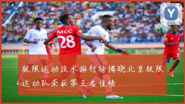 极限运动技术排行榜揭晓北京极限运动队荣获第五名佳绩