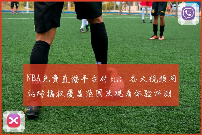 NBA免费直播平台对比:各大视频网站转播权覆盖范围及观看体验评测