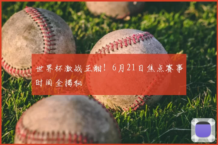 世界杯激战正酣！6月21日焦点赛事时间全揭秘