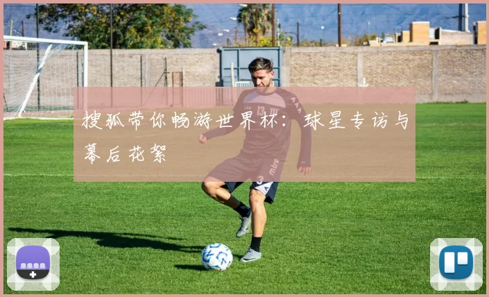 搜狐带你畅游世界杯：球星专访与幕后花絮