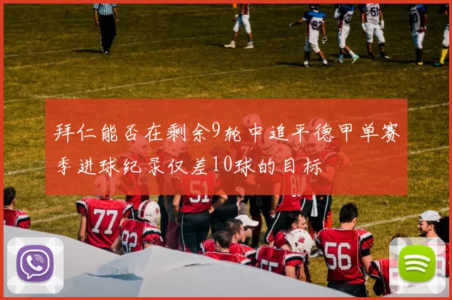 拜仁能否在剩余9轮中追平德甲单赛季进球纪录仅差10球的目标