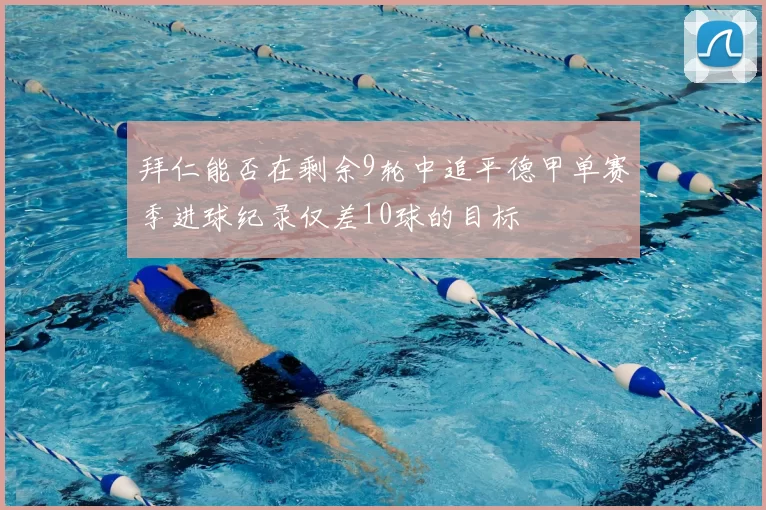 拜仁能否在剩余9轮中追平德甲单赛季进球纪录仅差10球的目标