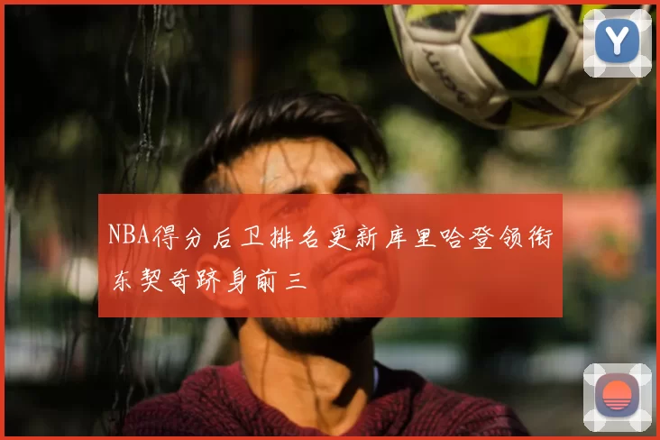 NBA得分后卫排名更新库里哈登领衔东契奇跻身前三