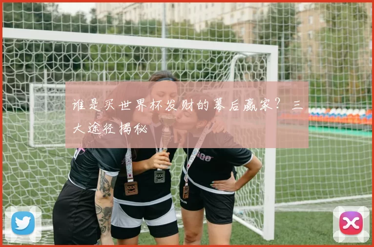 谁是买世界杯发财的幕后赢家？三大途径揭秘