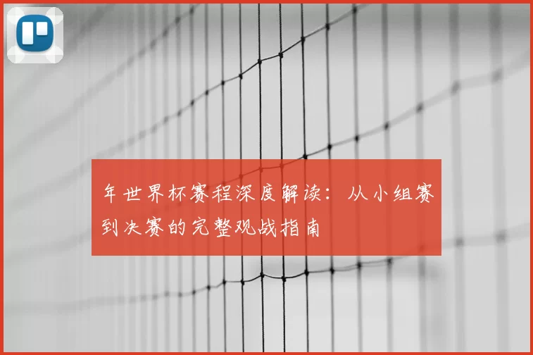 年世界杯赛程深度解读:从小组赛到决赛的完整观战指南