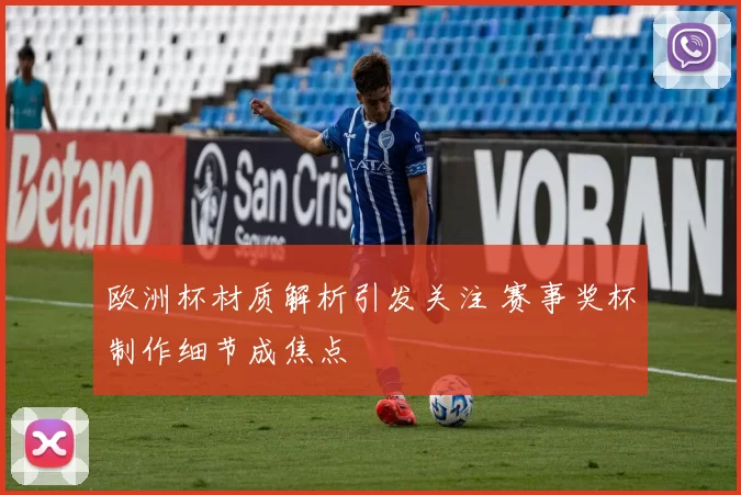 欧洲杯材质解析引发关注 赛事奖杯制作细节成焦点