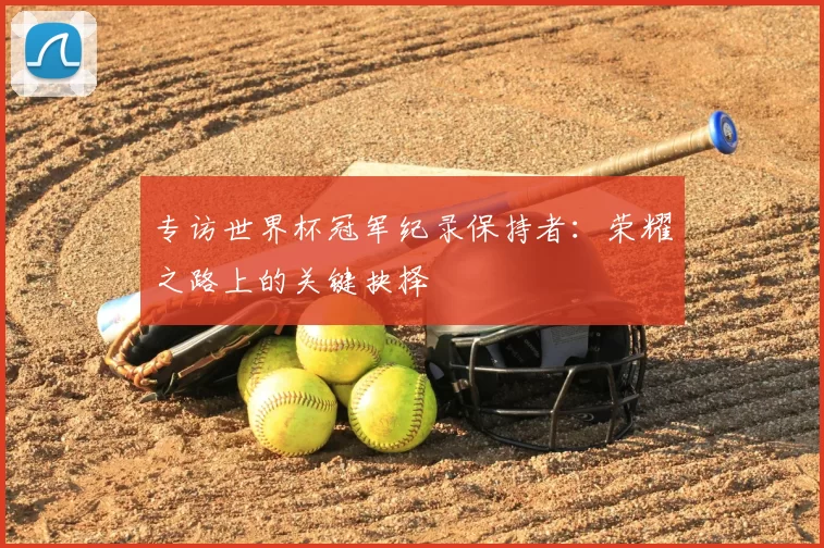 专访世界杯冠军纪录保持者:荣耀之路上的关键抉择