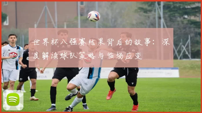 世界杯八强赛结果背后的故事:深度解读球队策略与临场应变