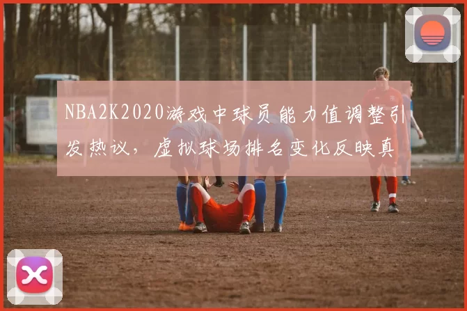 NBA2K2020游戏中球员能力值调整引发热议，虚拟球场排名变化反映真实竞技格局