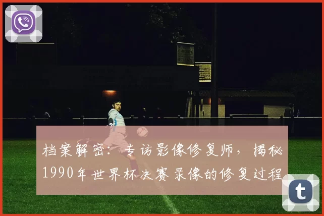 档案解密:专访影像修复师,揭秘1990年世界杯决赛录像的修复过程