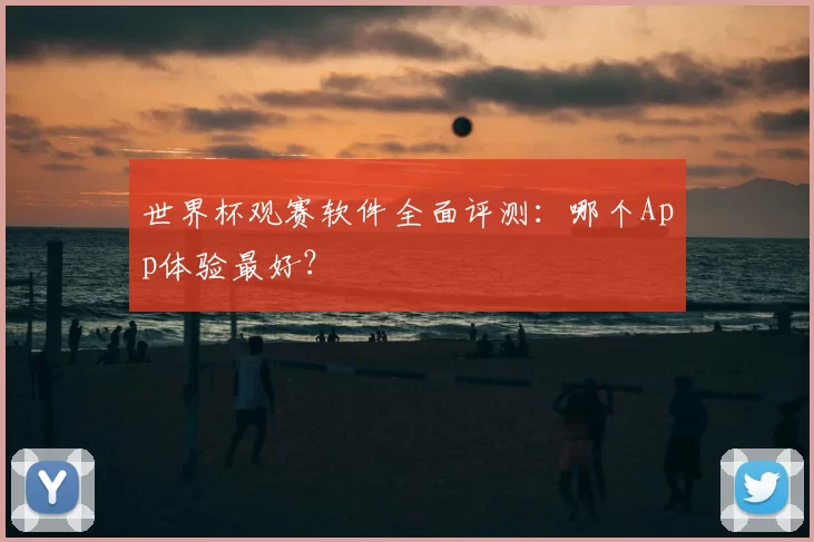 世界杯观赛软件全面评测:哪个App体验最好?