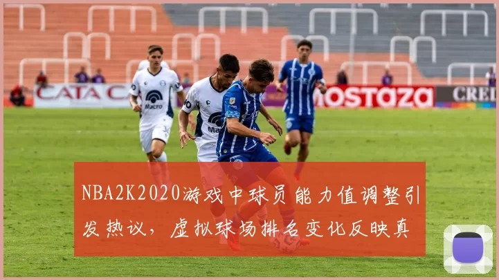 NBA2K2020游戏中球员能力值调整引发热议，虚拟球场排名变化反映真实竞技格局