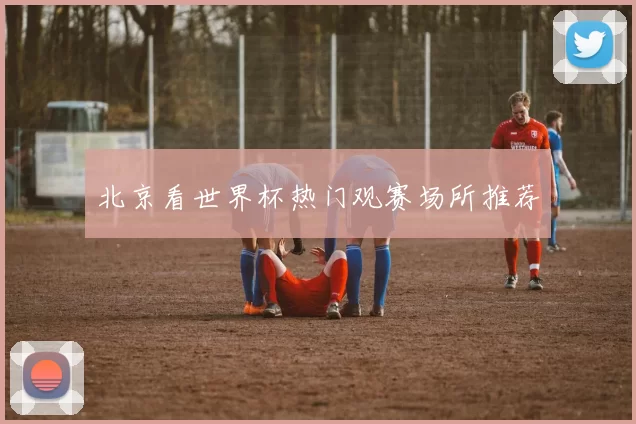 北京看世界杯热门观赛场所推荐