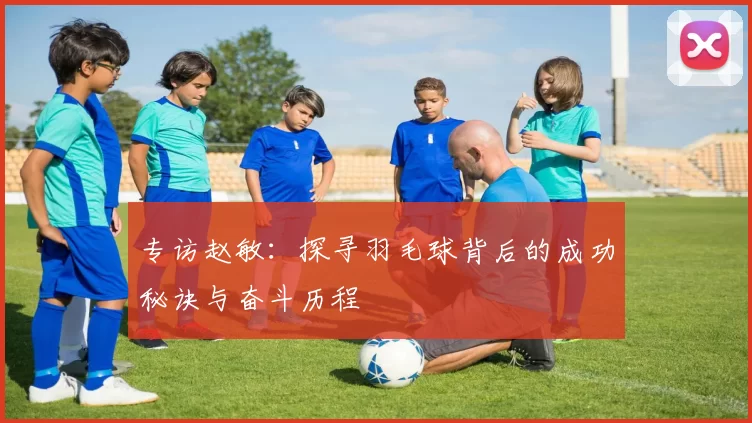 专访赵敏:探寻羽毛球背后的成功秘诀与奋斗历程