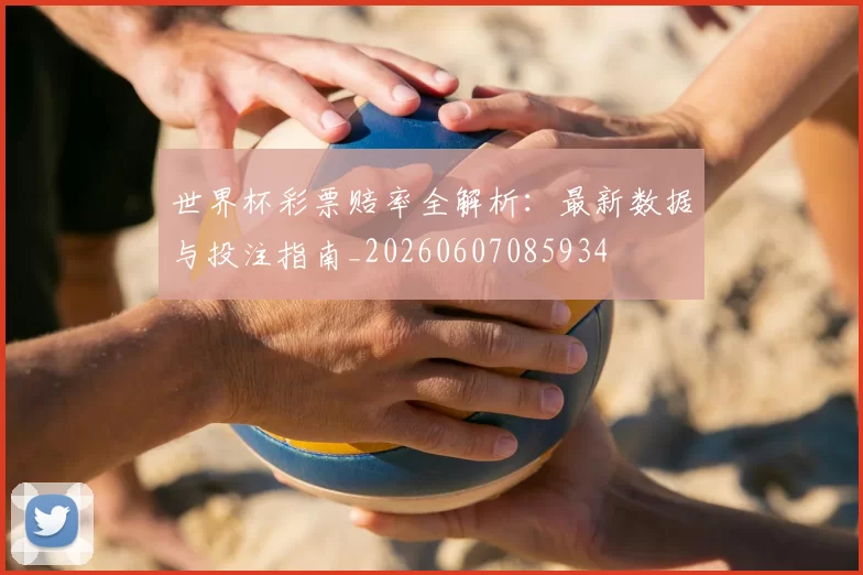 世界杯彩票赔率全解析:最新数据与投注指南_20260607085934