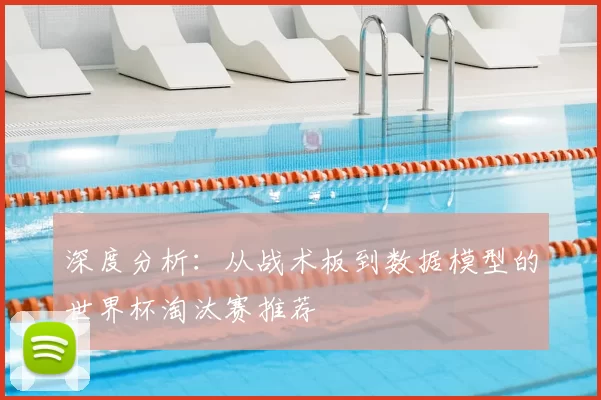 深度分析:从战术板到数据模型的世界杯淘汰赛推荐
