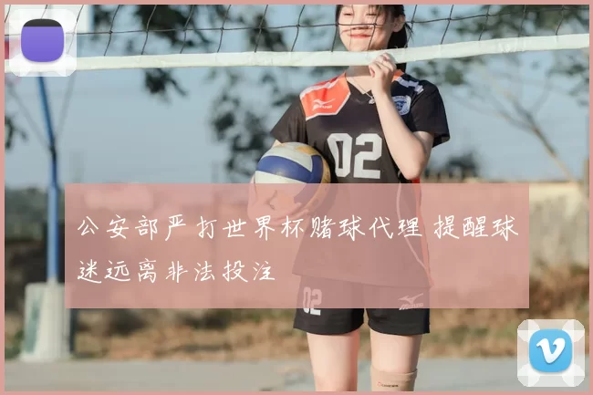 公安部严打世界杯赌球代理 提醒球迷远离非法投注