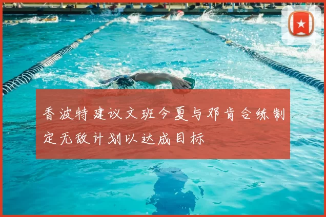 香波特建议文班今夏与邓肯合练制定无敌计划以达成目标