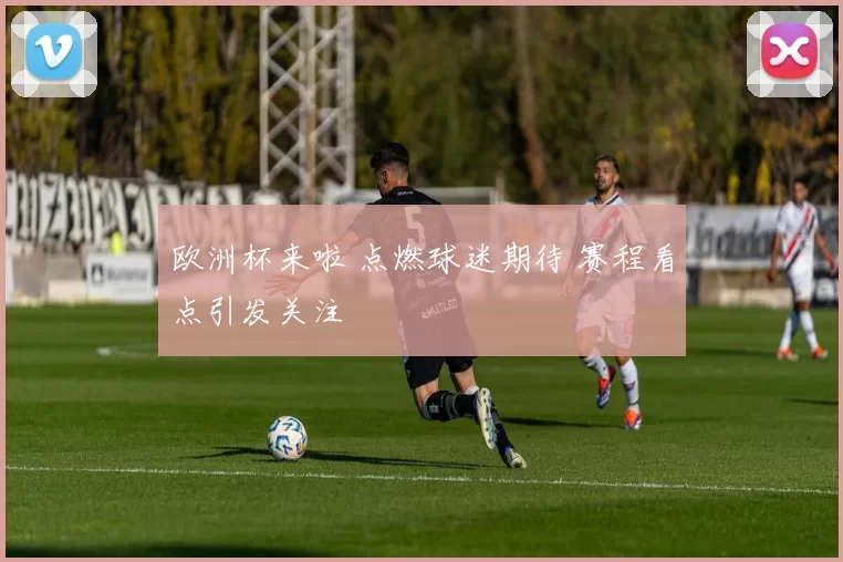 欧洲杯来啦 点燃球迷期待 赛程看点引发关注