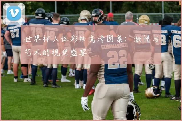 世界杯人体彩绘高清图集：激情与艺术的视觉盛宴
