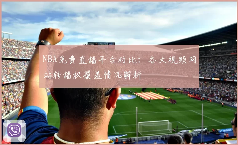 NBA免费直播平台对比:各大视频网站转播权覆盖情况解析