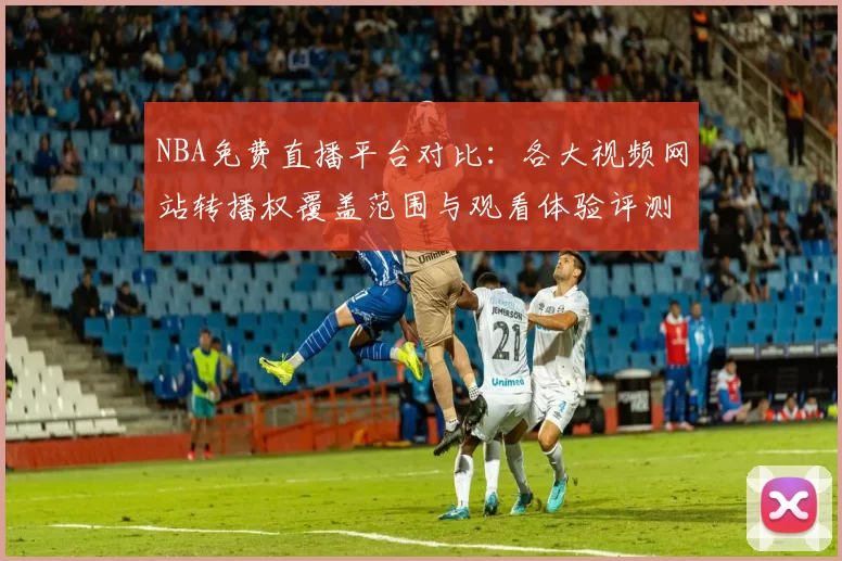 NBA免费直播平台对比：各大视频网站转播权覆盖范围与观看体验评测