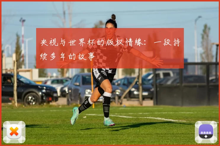 央视与世界杯的版权情缘:一段持续多年的故事