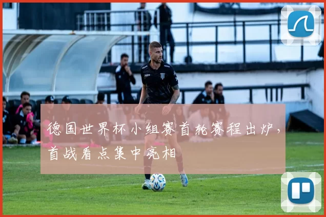 德国世界杯小组赛首轮赛程出炉,首战看点集中亮相