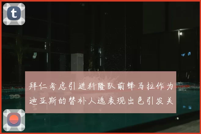 拜仁考虑引进科隆队前锋马拉作为迪亚斯的替补人选表现出色引发关注