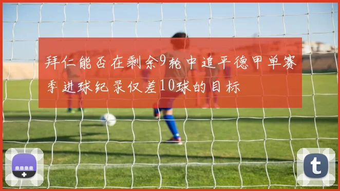 拜仁能否在剩余9轮中追平德甲单赛季进球纪录仅差10球的目标