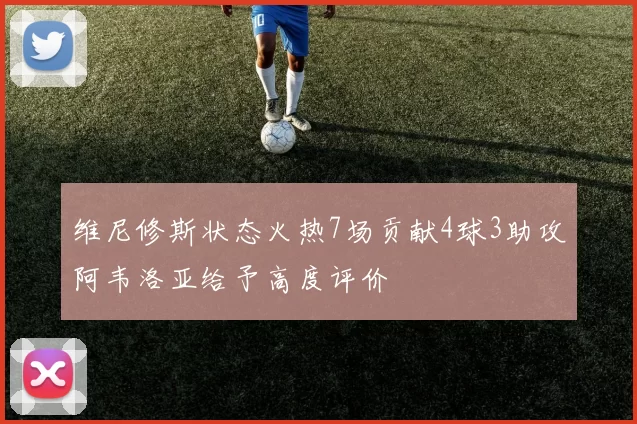 维尼修斯状态火热7场贡献4球3助攻阿韦洛亚给予高度评价