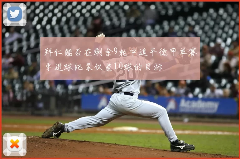 拜仁能否在剩余9轮中追平德甲单赛季进球纪录仅差10球的目标
