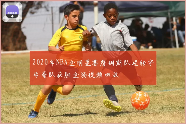 2020年NBA全明星赛詹姆斯队逆转字母哥队获胜全场视频回放