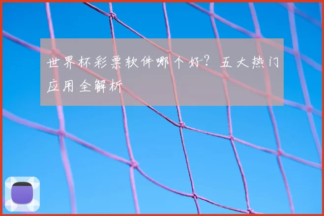 世界杯彩票软件哪个好?五大热门应用全解析
