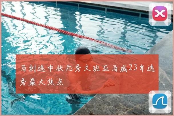 马刺选中状元秀文班亚马成23年选秀最大焦点