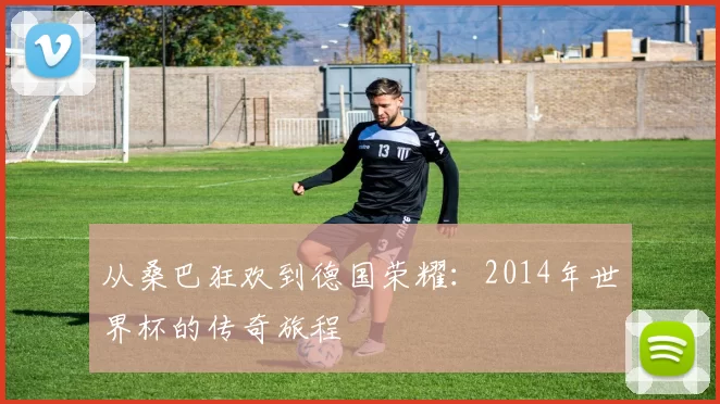 从桑巴狂欢到德国荣耀：2014年世界杯的传奇旅程