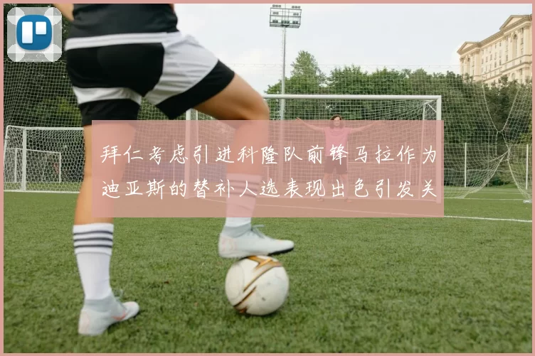 拜仁考虑引进科隆队前锋马拉作为迪亚斯的替补人选表现出色引发关注