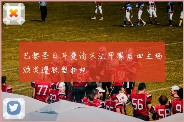 巴黎圣日耳曼请求法甲赛后回主场颁奖遭联盟拒绝